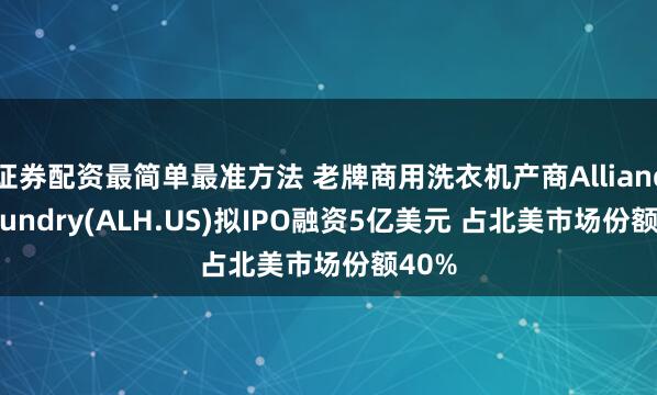 证券配资最简单最准方法 老牌商用洗衣机产商Alliance Laundry(ALH.US)拟IPO融资5亿美元 占北美市场份额40%