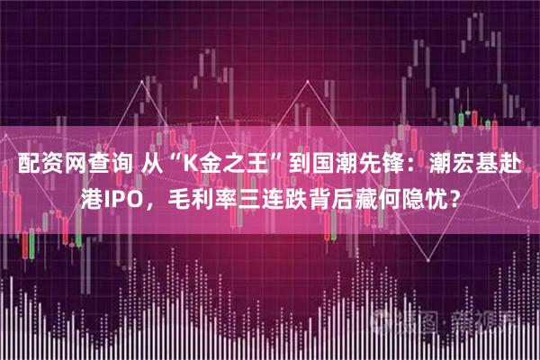 配资网查询 从“K金之王”到国潮先锋：潮宏基赴港IPO，毛利率三连跌背后藏何隐忧？