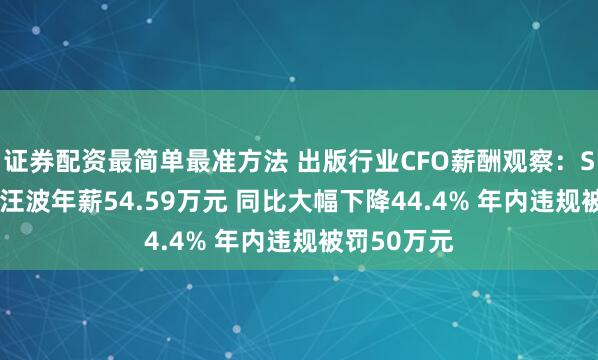 证券配资最简单最准方法 出版行业CFO薪酬观察：ST华闻CFO汪波年薪54.59万元 同比大幅下降44.4% 年内违规被罚50万元