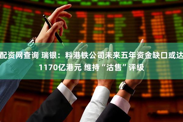 配资网查询 瑞银：料港铁公司未来五年资金缺口或达1170亿港元 维持“沽售”评级