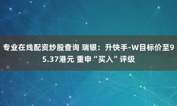 专业在线配资炒股查询 瑞银：升快手-W目标价至95.37港元 重申“买入”评级