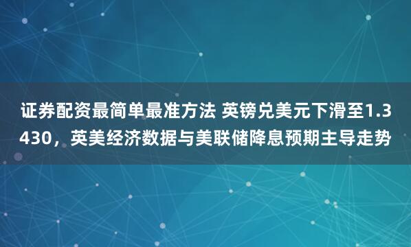 证券配资最简单最准方法 英镑兑美元下滑至1.3430,英美经济数据与美联储降息预期主导走势