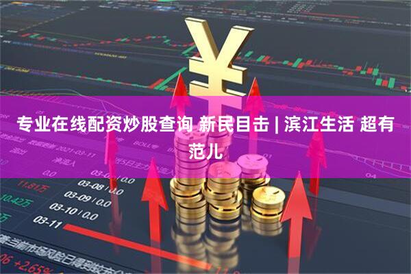 专业在线配资炒股查询 新民目击 | 滨江生活 超有范儿