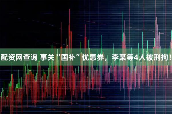 配资网查询 事关“国补”优惠券，李某等4人被刑拘！