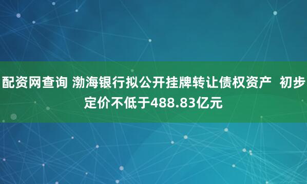 配资网查询 渤海银行拟公开挂牌转让债权资产  初步定价不低于488.83亿元