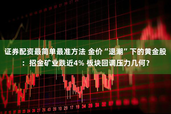 证券配资最简单最准方法 金价“退潮”下的黄金股：招金矿业跌近4% 板块回调压力几何？