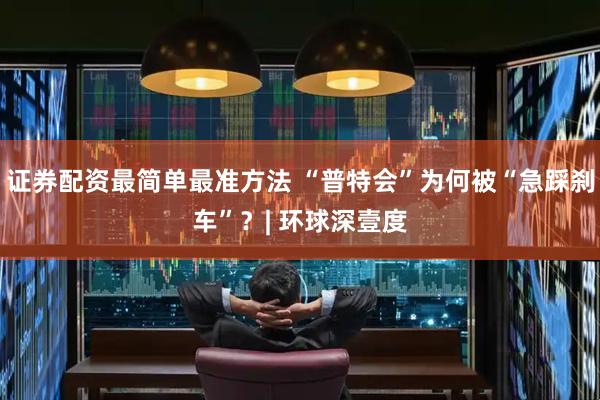 证券配资最简单最准方法 “普特会”为何被“急踩刹车”？| 环球深壹度