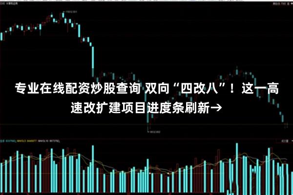 专业在线配资炒股查询 双向“四改八”！这一高速改扩建项目进度条刷新→