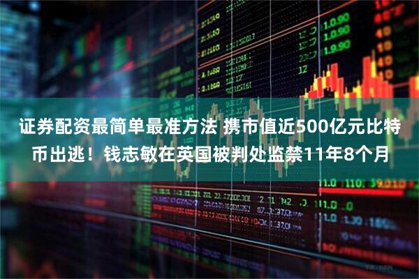 证券配资最简单最准方法 携市值近500亿元比特币出逃！钱志敏在英国被判处监禁11年8个月