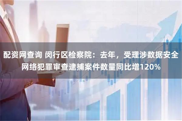 配资网查询 闵行区检察院:去年,受理涉数据安全网络犯罪审查逮捕案件数量同比增120%