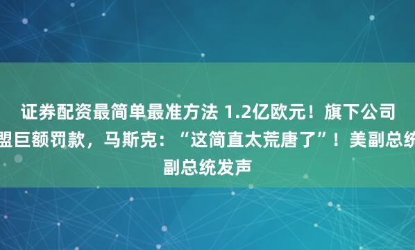 证券配资最简单最准方法 1.2亿欧元！旗下公司遭欧盟巨额罚款，马斯克：“这简直太荒唐了”！美副总统发声