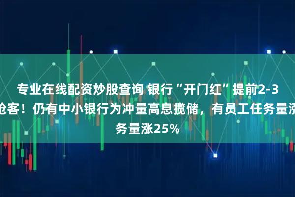 专业在线配资炒股查询 银行“开门红”提前2-3个月抢客！仍有中小银行为冲量高息揽储，有员工任务量涨25%