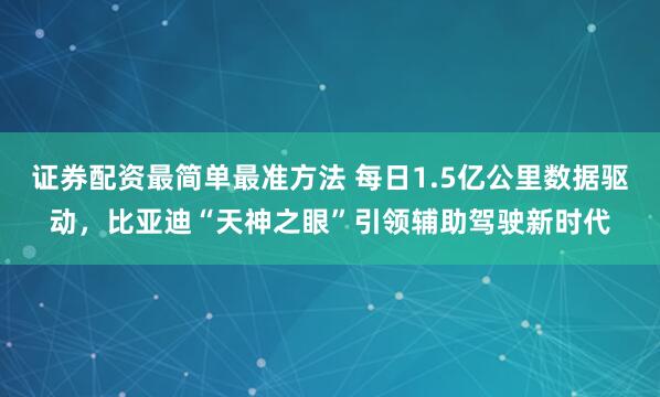证券配资最简单最准方法 每日1.5亿公里数据驱动，比亚迪“天神之眼”引领辅助驾驶新时代