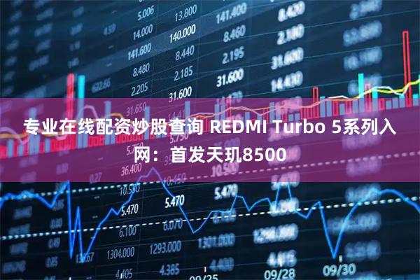 专业在线配资炒股查询 REDMI Turbo 5系列入网：首发天玑8500