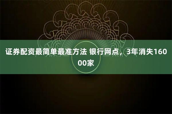 证券配资最简单最准方法 银行网点，3年消失16000家