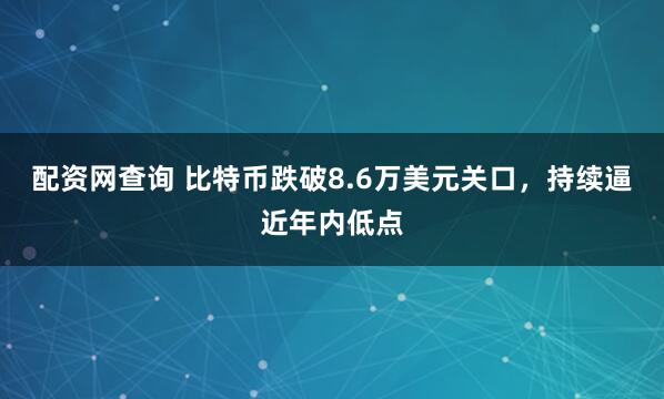 配资网查询 比特币跌破8.6万美元关口，持续逼近年内低点