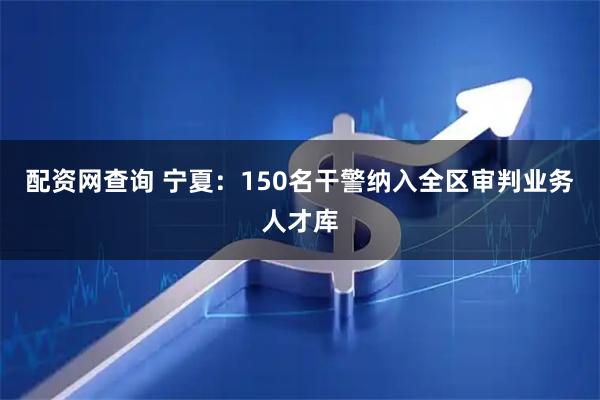 配资网查询 宁夏：150名干警纳入全区审判业务人才库