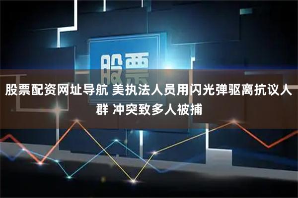 股票配资网址导航 美执法人员用闪光弹驱离抗议人群 冲突致多人被捕