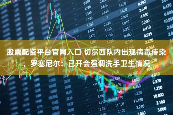 股票配资平台官网入口 切尔西队内出现病毒传染，罗塞尼尔：已开会强调洗手卫生情况