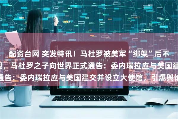 配资台网 突发特讯！马杜罗被美军“绑架”后不到2周，戏剧性一幕出现，马杜罗之子向世界正式通告：委内瑞拉应与美国建交并设立大使馆，引爆舆论