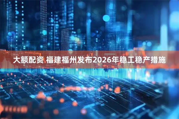 大额配资 福建福州发布2026年稳工稳产措施