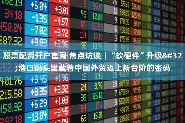 股票配资开户官网 焦点访谈｜“软硬件”升级 港口码头里藏着中国外贸迈上新台阶的密码