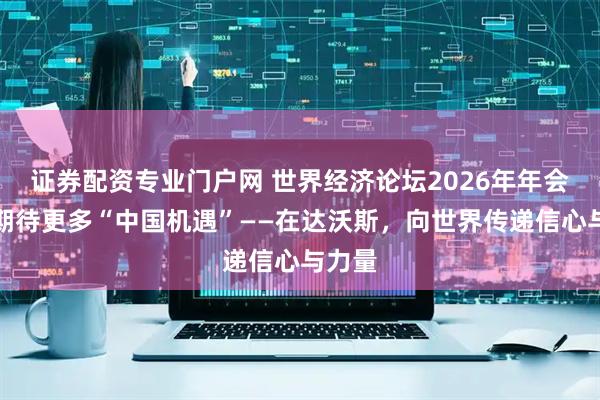 证券配资专业门户网 世界经济论坛2026年年会嘉宾期待更多“中国机遇”——在达沃斯，向世界传递信心与力量