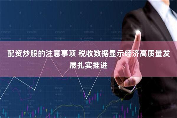 配资炒股的注意事项 税收数据显示经济高质量发展扎实推进