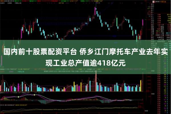 国内前十股票配资平台 侨乡江门摩托车产业去年实现工业总产值逾418亿元