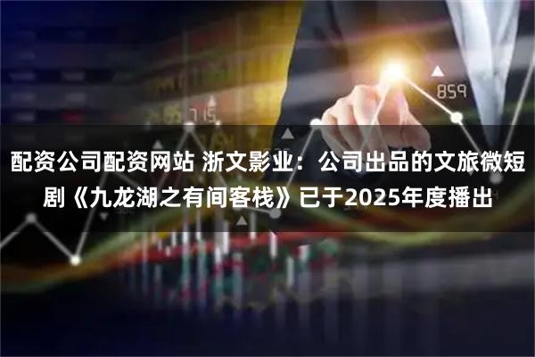 配资公司配资网站 浙文影业：公司出品的文旅微短剧《九龙湖之有间客栈》已于2025年度播出