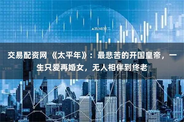 交易配资网 《太平年》：最悲苦的开国皇帝，一生只爱再婚女，无人相伴到终老