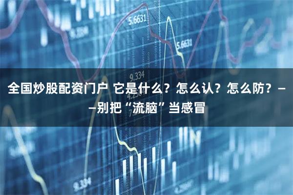 全国炒股配资门户 它是什么？怎么认？怎么防？——别把“流脑”当感冒