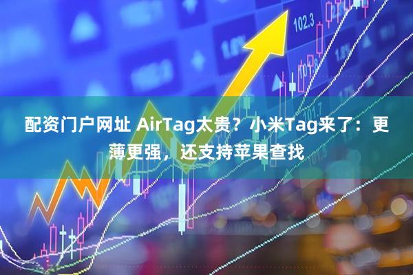 配资门户网址 AirTag太贵？小米Tag来了：更薄更强，还支持苹果查找