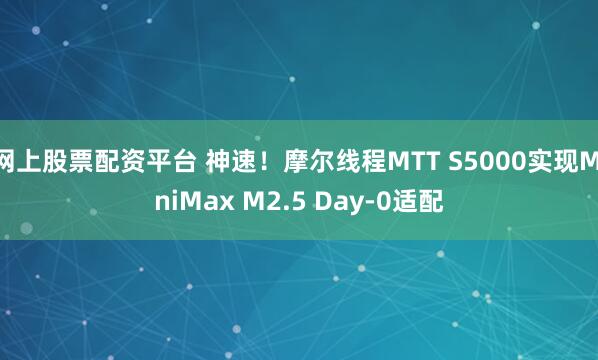 网上股票配资平台 神速！摩尔线程MTT S5000实现MiniMax M2.5 Day-0适配