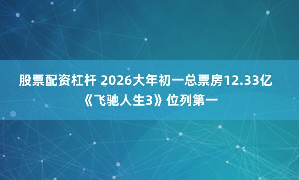 股票配资杠杆 2026大年初一总票房12.33亿  《飞驰人生3》位列第一