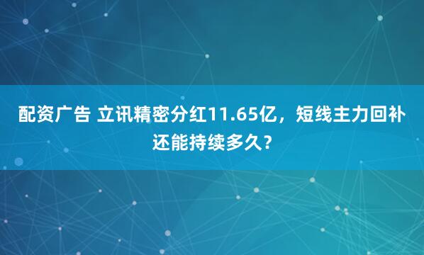 配资广告 立讯精密分红11.65亿，短线主力回补还能持续多久？