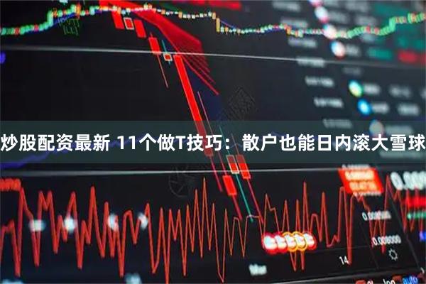炒股配资最新 11个做T技巧：散户也能日内滚大雪球