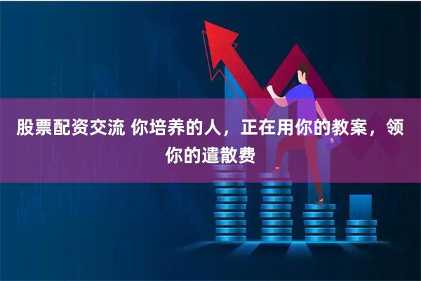 股票配资交流 你培养的人，正在用你的教案，领你的遣散费