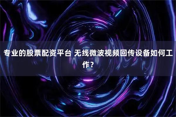 专业的股票配资平台 无线微波视频回传设备如何工作？