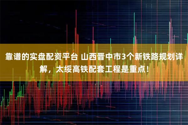 靠谱的实盘配资平台 山西晋中市3个新铁路规划详解，太绥高铁配套工程是重点！