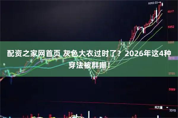 配资之家网首页 灰色大衣过时了？2026年这4种穿法被群嘲！