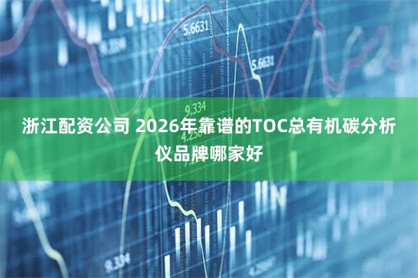 浙江配资公司 2026年靠谱的TOC总有机碳分析仪品牌哪家好