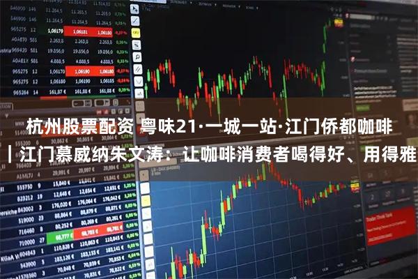 杭州股票配资 粤味21·一城一站·江门侨都咖啡｜江门慕威纳朱文涛：让咖啡消费者喝得好、用得雅