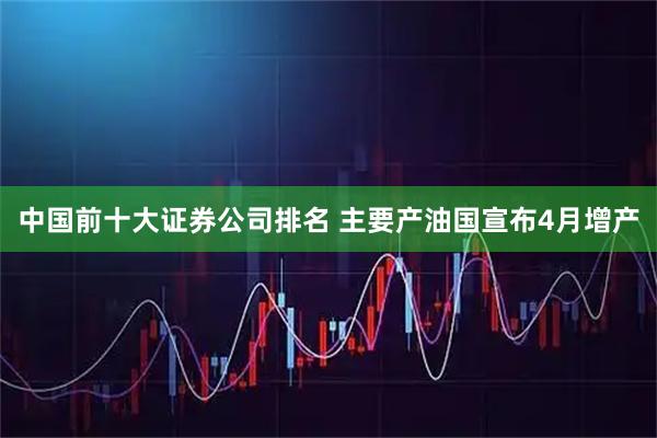 中国前十大证券公司排名 主要产油国宣布4月增产