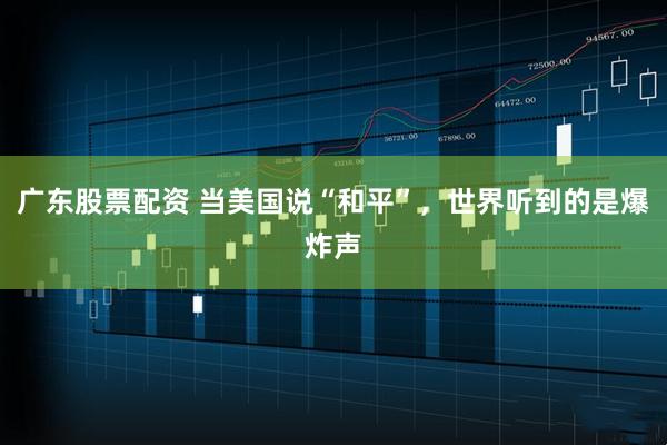 广东股票配资 当美国说“和平”，世界听到的是爆炸声