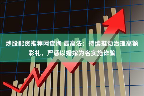 炒股配资推荐网查询 最高法：持续推动治理高额彩礼，严惩以婚嫁为名实施诈骗