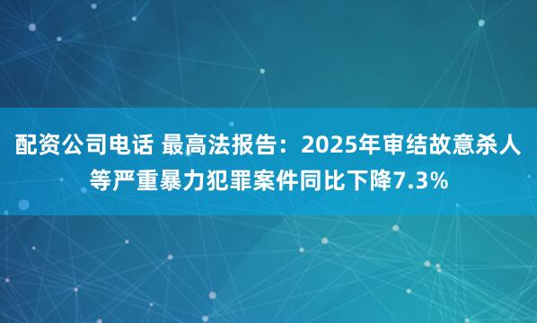 配资公司电话 最高法报告：2025年审结故意杀人等严重暴力犯罪案件同比下降7.3%