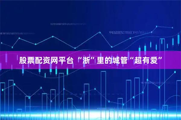 股票配资网平台 “浙”里的城管“超有爱”