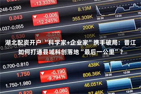 湖北配资开户 “科学家+企业家”携手破局：晋江如何打通县域科创落地“最后一公里”？