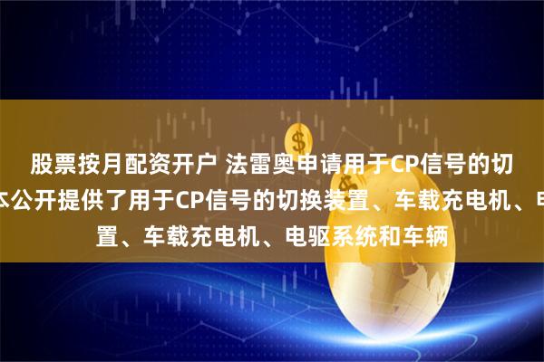 股票按月配资开户 法雷奥申请用于CP信号的切换装置专利,本公开提供了用于CP信号的切换装置、车载充电机、电驱系统和车辆